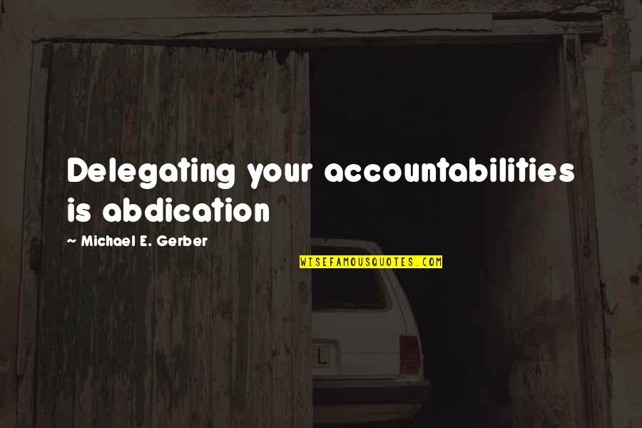 Gerber Quotes By Michael E. Gerber: Delegating your accountabilities is abdication