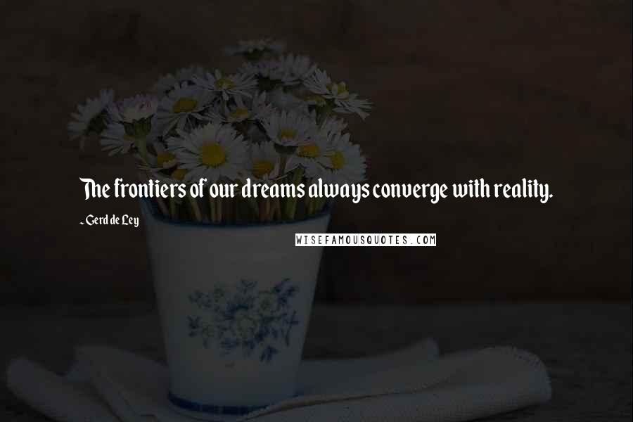 Gerd De Ley quotes: The frontiers of our dreams always converge with reality. Gerd De Ley quotes: The frontiers of our dreams always converge with reality.