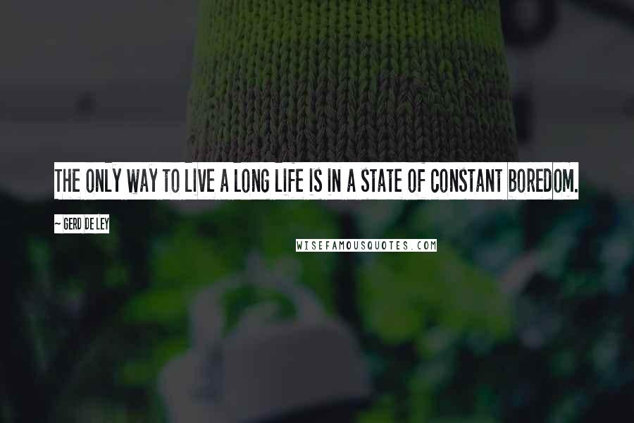 Gerd De Ley quotes: The only way to live a long life is in a state of constant boredom.