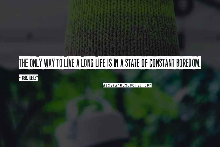 Gerd De Ley quotes: The only way to live a long life is in a state of constant boredom. Gerd De Ley quotes: The only way to live a long life is in a state of constant boredom.