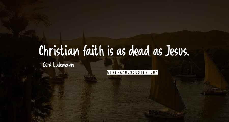 Gerd Ludemann quotes: Christian faith is as dead as Jesus.