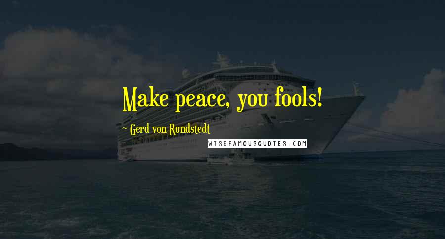 Gerd Von Rundstedt quotes: Make peace, you fools!