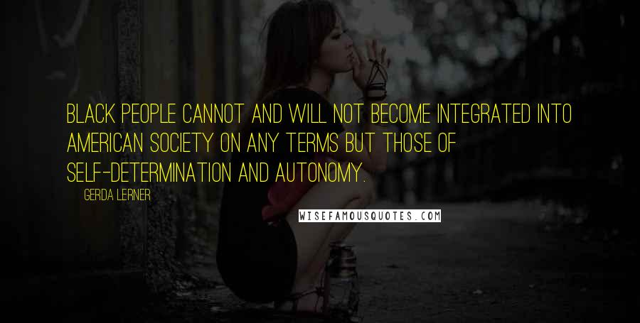Gerda Lerner quotes: Black people cannot and will not become integrated into American society on any terms but those of self-determination and autonomy.