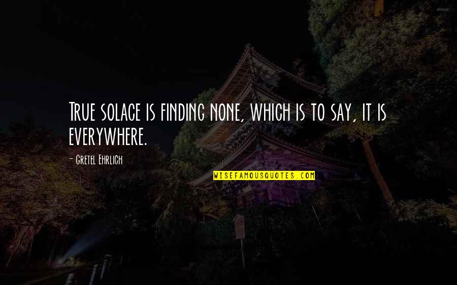 Gereginin Yapilmasini Quotes By Gretel Ehrlich: True solace is finding none, which is to Gereginin Yapilmasini Quotes By Gretel Ehrlich: True solace is finding none, which is to