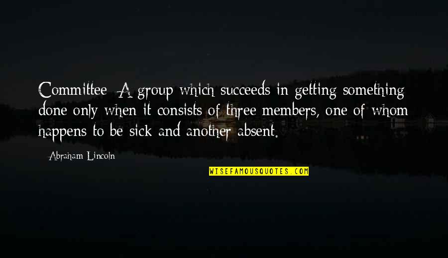 Gerena And Associates Quotes By Abraham Lincoln: Committee: A group which succeeds in getting something Gerena And Associates Quotes By Abraham Lincoln: Committee: A group which succeeds in getting something