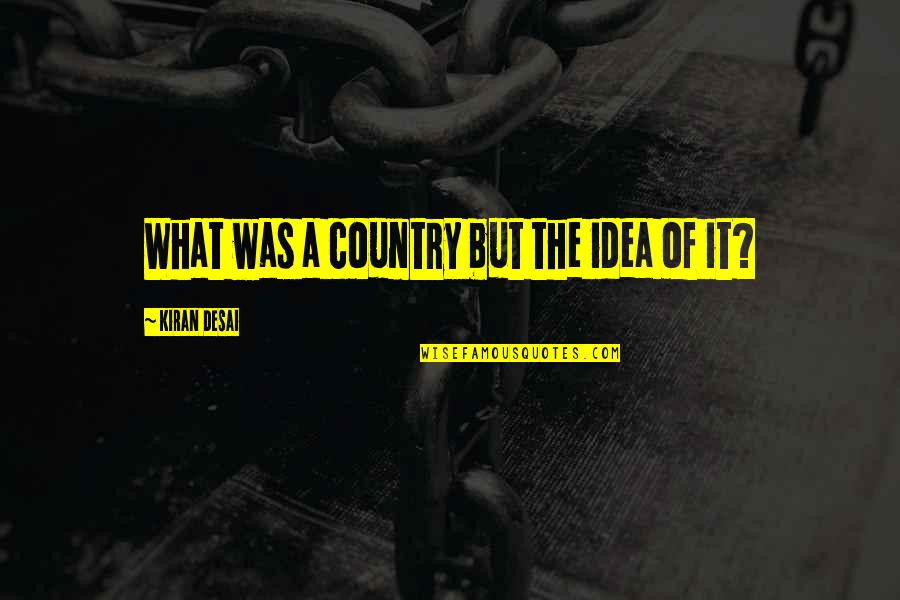 Gerginski Quotes By Kiran Desai: What was a country but the idea of Gerginski Quotes By Kiran Desai: What was a country but the idea of
