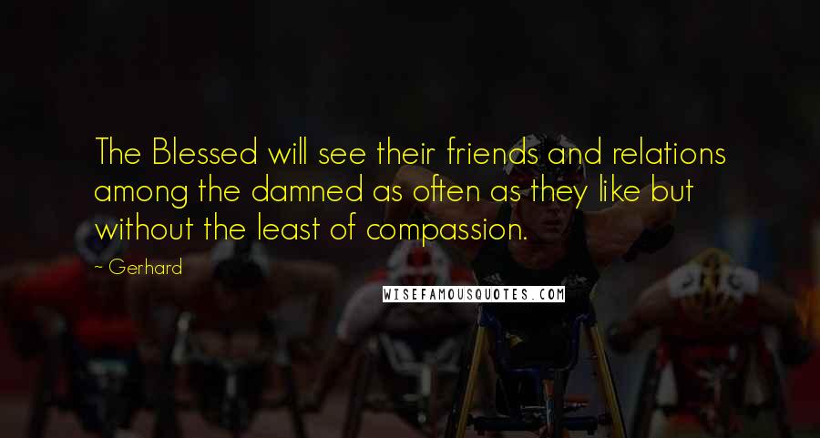 Gerhard quotes: The Blessed will see their friends and relations among the damned as often as they like but without the least of compassion.
