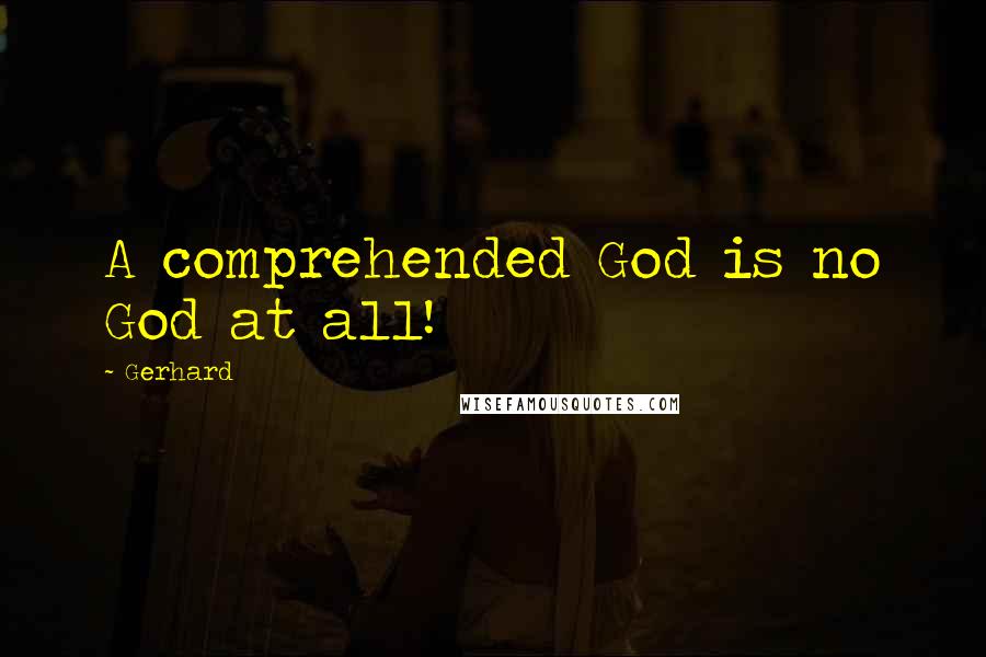 Gerhard quotes: A comprehended God is no God at all!
