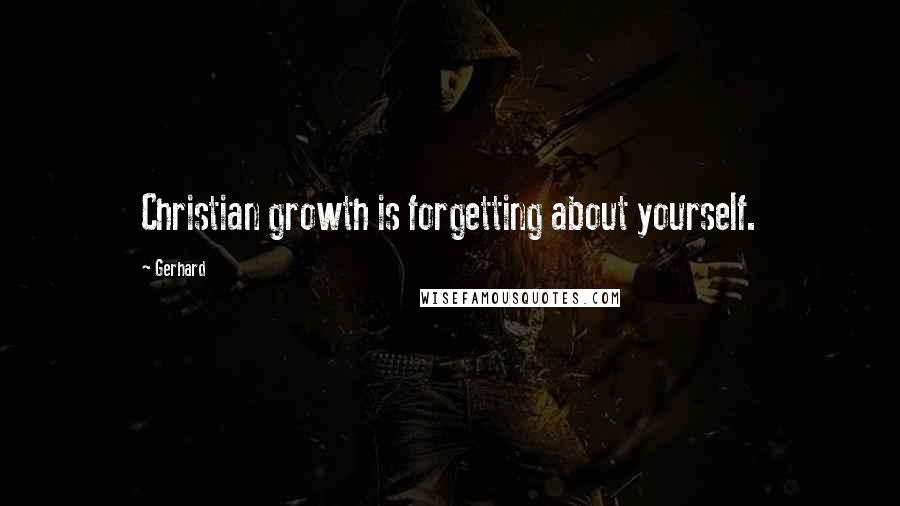 Gerhard quotes: Christian growth is forgetting about yourself.