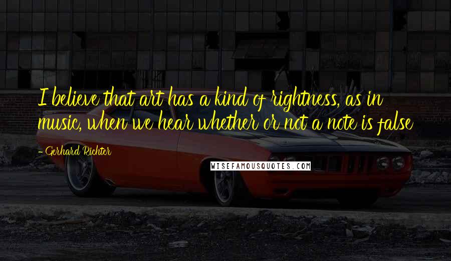 Gerhard Richter quotes: I believe that art has a kind of rightness, as in music, when we hear whether or not a note is false Gerhard Richter quotes: I believe that art has a kind of rightness, as in music, when we hear whether or not a note is false