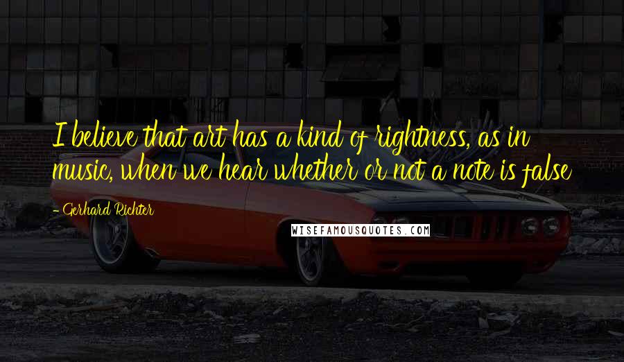 Gerhard Richter quotes: I believe that art has a kind of rightness, as in music, when we hear whether or not a note is false