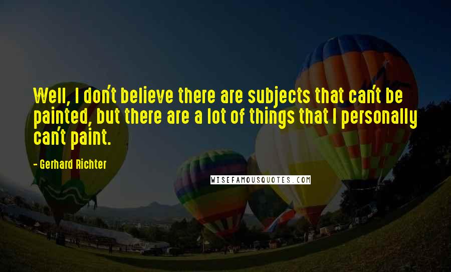 Gerhard Richter quotes: Well, I don't believe there are subjects that can't be painted, but there are a lot of things that I personally can't paint. Gerhard Richter quotes: Well, I don't believe there are subjects that can't be painted, but there are a lot of things that I personally can't paint.