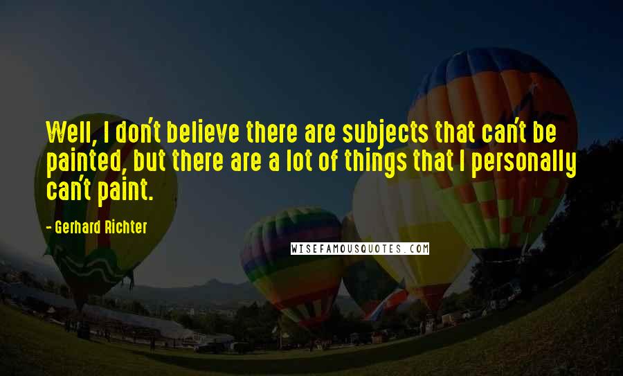 Gerhard Richter quotes: Well, I don't believe there are subjects that can't be painted, but there are a lot of things that I personally can't paint.