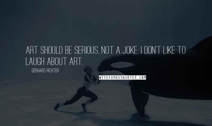 Gerhard Richter quotes: Art should be serious, not a joke. I don't like to laugh about art.