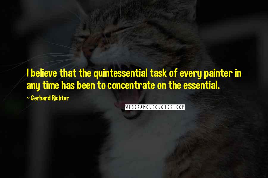 Gerhard Richter quotes: I believe that the quintessential task of every painter in any time has been to concentrate on the essential. Gerhard Richter quotes: I believe that the quintessential task of every painter in any time has been to concentrate on the essential.