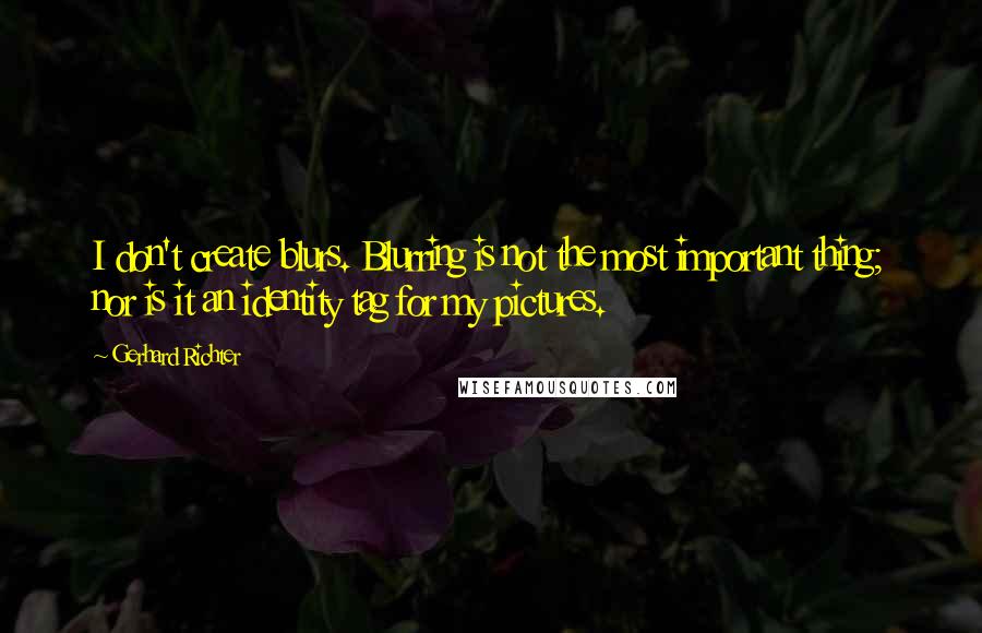 Gerhard Richter quotes: I don't create blurs. Blurring is not the most important thing; nor is it an identity tag for my pictures.