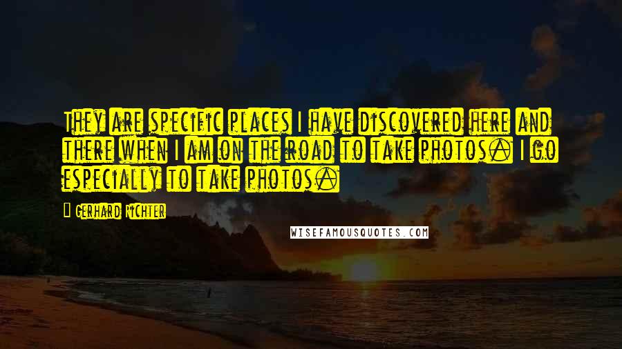 Gerhard Richter quotes: They are specific places I have discovered here and there when I am on the road to take photos. I go especially to take photos.