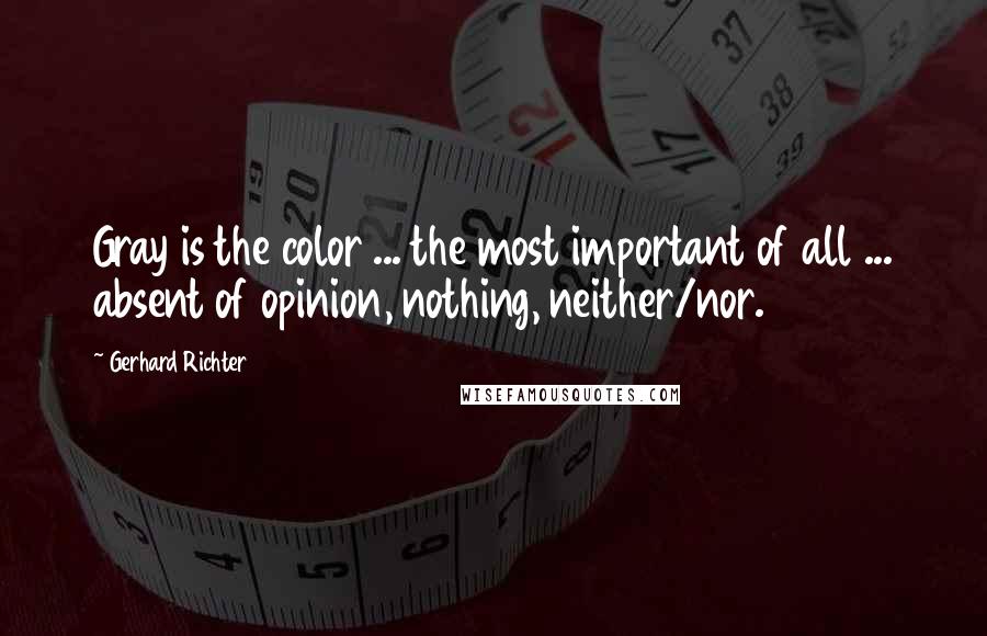 Gerhard Richter quotes: Gray is the color ... the most important of all ... absent of opinion, nothing, neither/nor.