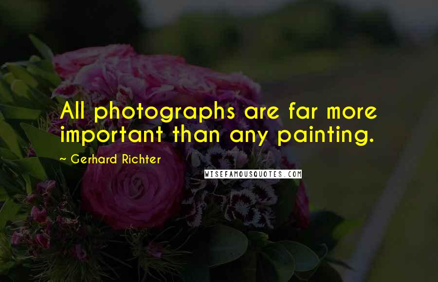 Gerhard Richter quotes: All photographs are far more important than any painting.