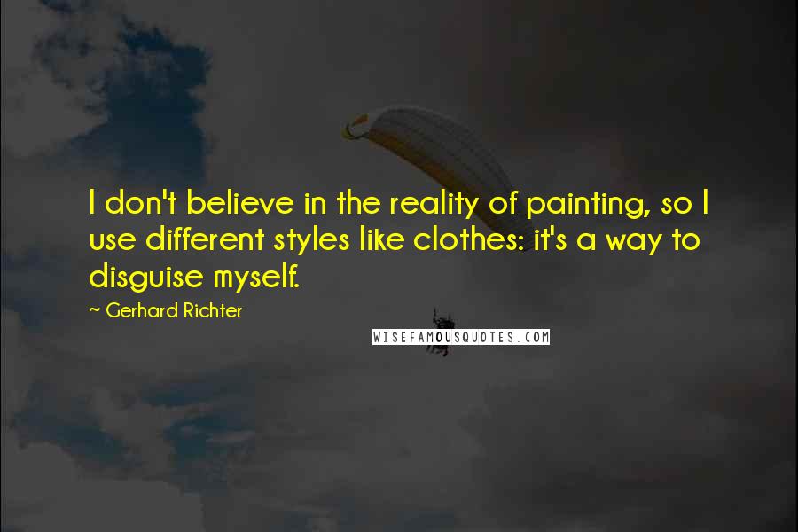 Gerhard Richter quotes: I don't believe in the reality of painting, so I use different styles like clothes: it's a way to disguise myself. Gerhard Richter quotes: I don't believe in the reality of painting, so I use different styles like clothes: it's a way to disguise myself.