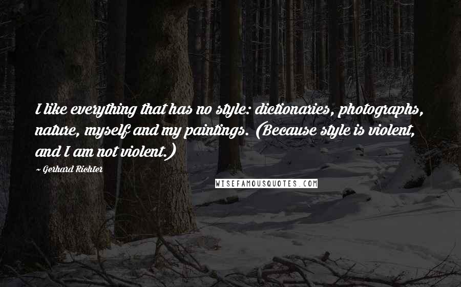 Gerhard Richter quotes: I like everything that has no style: dictionaries, photographs, nature, myself and my paintings. (Because style is violent, and I am not violent.) Gerhard Richter quotes: I like everything that has no style: dictionaries, photographs, nature, myself and my paintings. (Because style is violent, and I am not violent.)