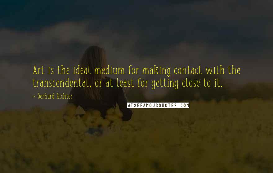 Gerhard Richter quotes: Art is the ideal medium for making contact with the transcendental, or at least for getting close to it.
