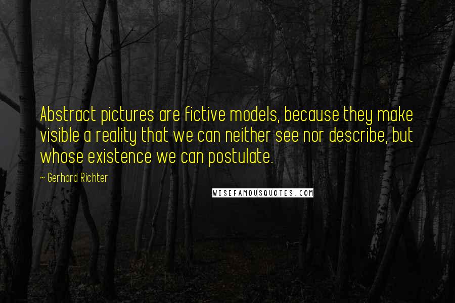 Gerhard Richter quotes: Abstract pictures are fictive models, because they make visible a reality that we can neither see nor describe, but whose existence we can postulate. Gerhard Richter quotes: Abstract pictures are fictive models, because they make visible a reality that we can neither see nor describe, but whose existence we can postulate.