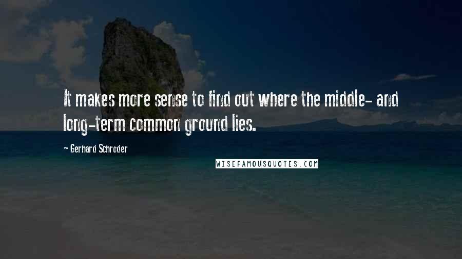 Gerhard Schroder quotes: It makes more sense to find out where the middle- and long-term common ground lies.