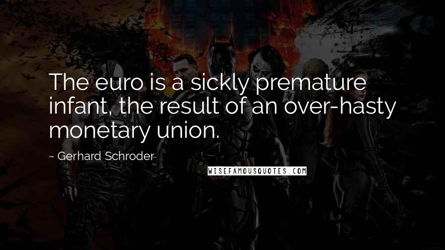 Gerhard Schroder quotes: The euro is a sickly premature infant, the result of an over-hasty monetary union.