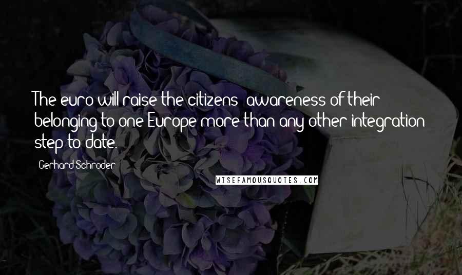 Gerhard Schroder quotes: The euro will raise the citizens' awareness of their belonging to one Europe more than any other integration step to date. Gerhard Schroder quotes: The euro will raise the citizens' awareness of their belonging to one Europe more than any other integration step to date.