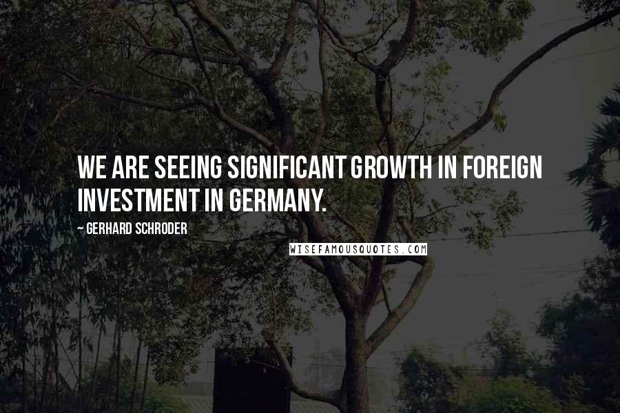 Gerhard Schroder quotes: We are seeing significant growth in foreign investment in Germany.