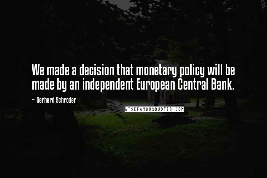 Gerhard Schroder quotes: We made a decision that monetary policy will be made by an independent European Central Bank.