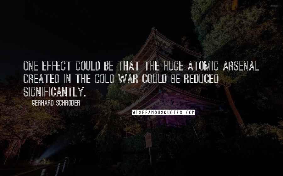 Gerhard Schroder quotes: One effect could be that the huge atomic arsenal created in the cold war could be reduced significantly.