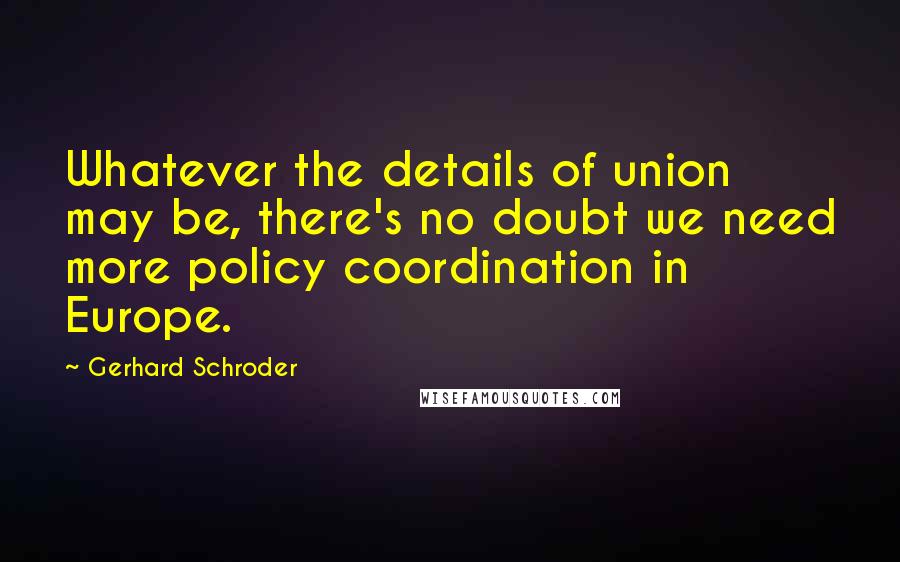 Gerhard Schroder quotes: Whatever the details of union may be, there's no doubt we need more policy coordination in Europe.