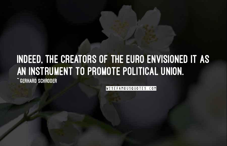 Gerhard Schroder quotes: Indeed, the creators of the euro envisioned it as an instrument to promote political union.