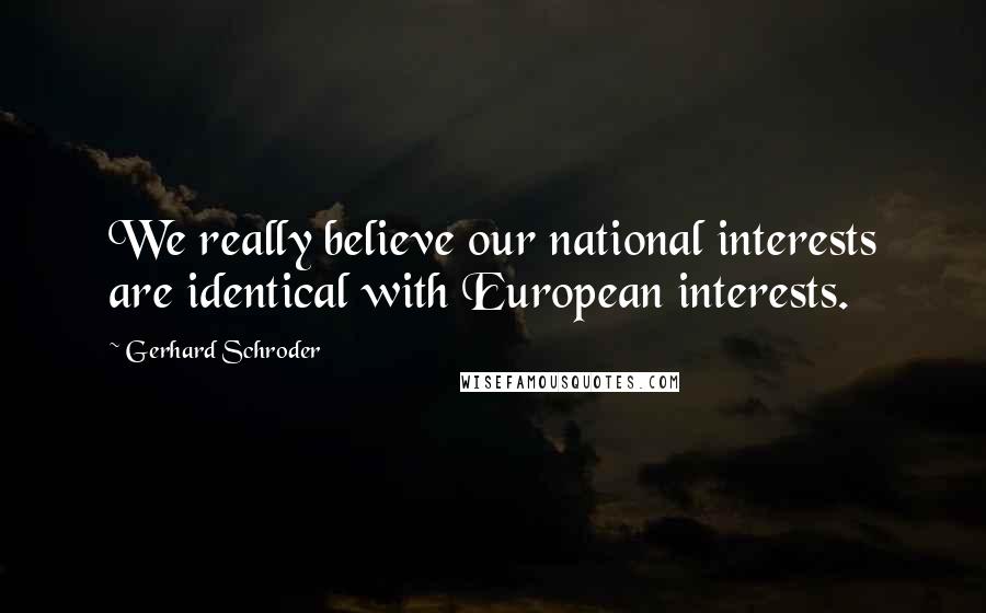 Gerhard Schroder quotes: We really believe our national interests are identical with European interests.