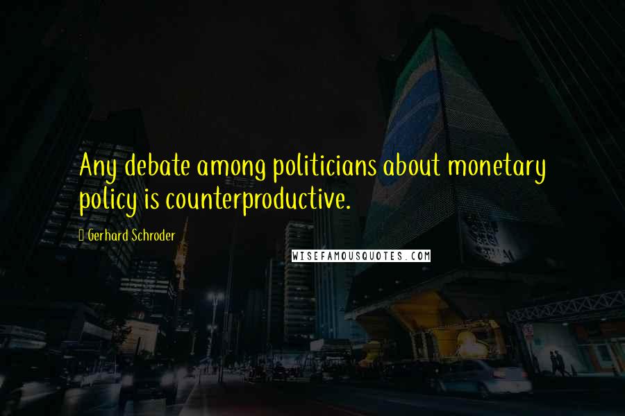Gerhard Schroder quotes: Any debate among politicians about monetary policy is counterproductive.