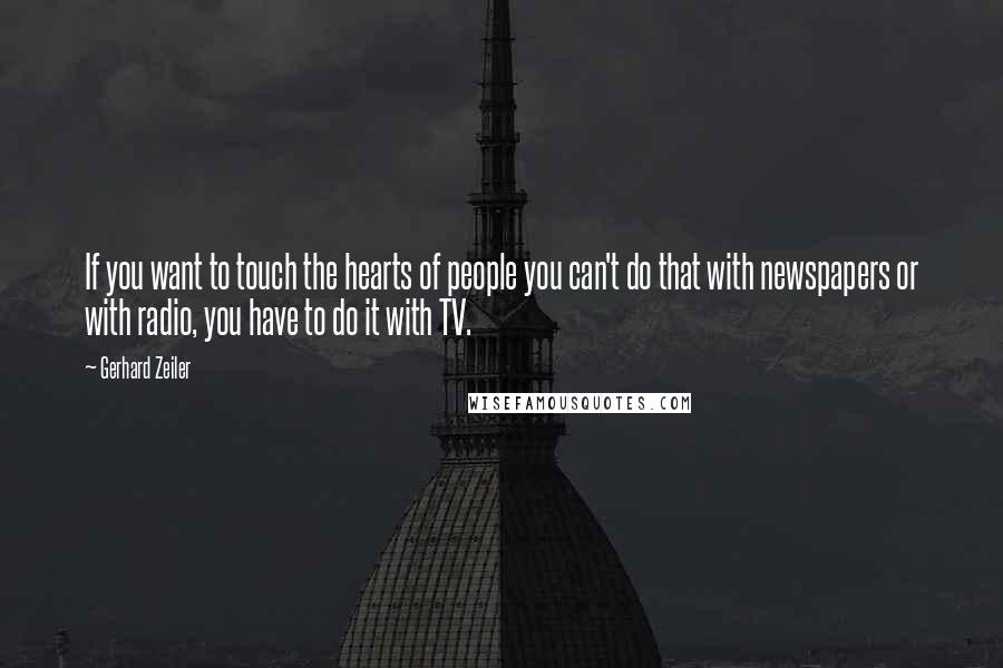 Gerhard Zeiler quotes: If you want to touch the hearts of people you can't do that with newspapers or with radio, you have to do it with TV.