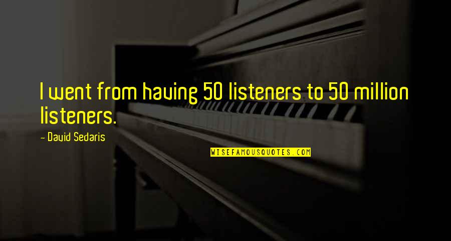 Gerhardus Thompson Quotes By David Sedaris: I went from having 50 listeners to 50 Gerhardus Thompson Quotes By David Sedaris: I went from having 50 listeners to 50