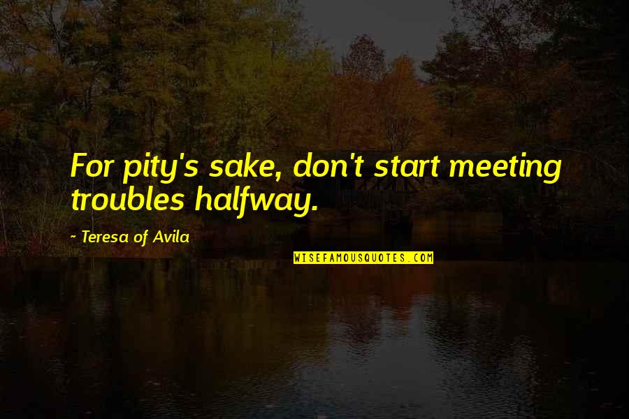 Gerhardus Thompson Quotes By Teresa Of Avila: For pity's sake, don't start meeting troubles halfway. Gerhardus Thompson Quotes By Teresa Of Avila: For pity's sake, don't start meeting troubles halfway.