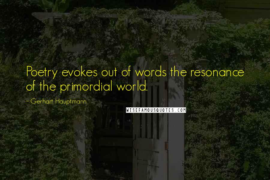 Gerhart Hauptmann quotes: Poetry evokes out of words the resonance of the primordial world.