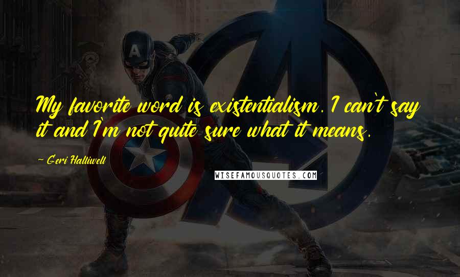 Geri Halliwell quotes: My favorite word is existentialism. I can't say it and I'm not quite sure what it means.