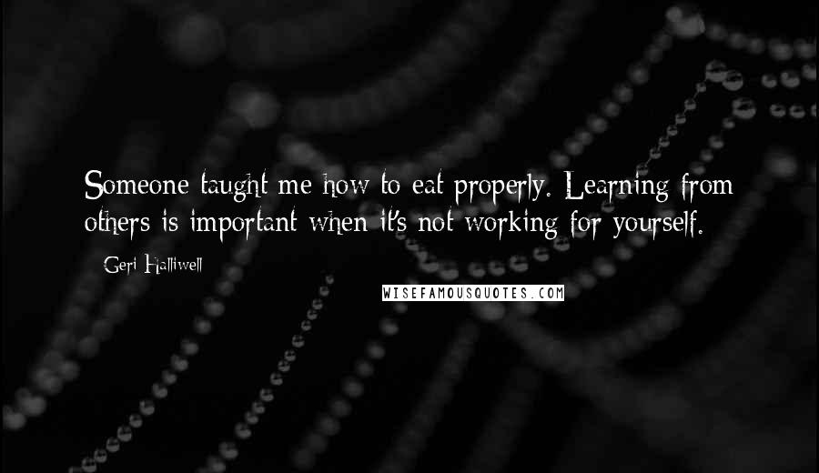 Geri Halliwell quotes: Someone taught me how to eat properly. Learning from others is important when it's not working for yourself.