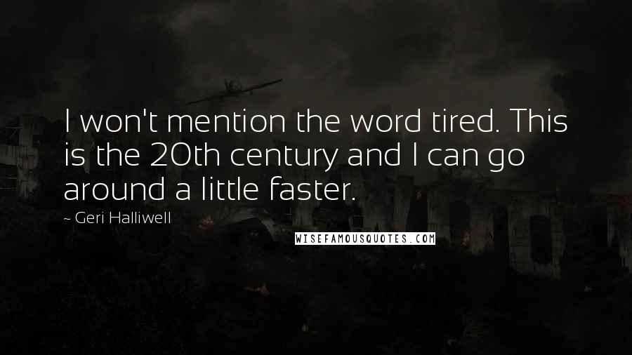 Geri Halliwell quotes: I won't mention the word tired. This is the 20th century and I can go around a little faster.