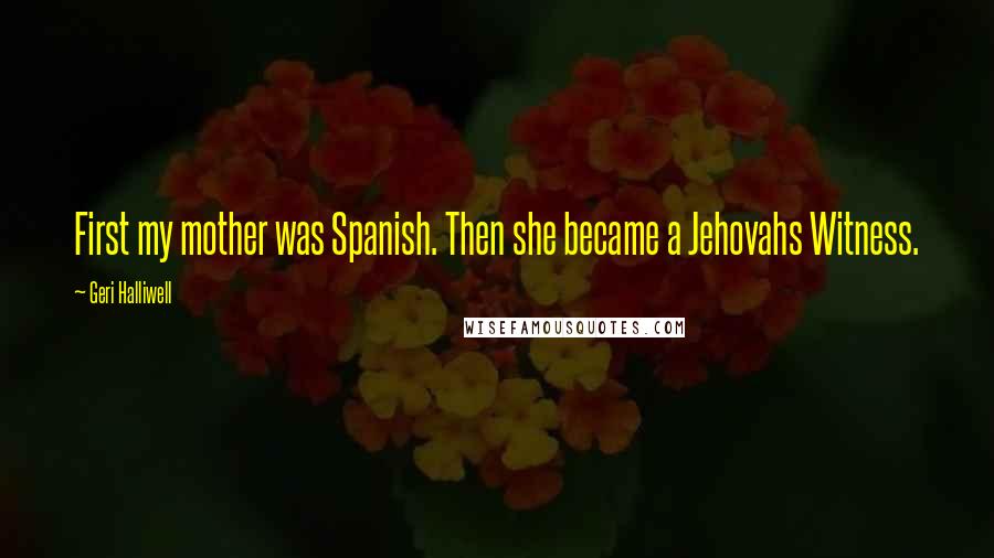 Geri Halliwell quotes: First my mother was Spanish. Then she became a Jehovahs Witness.