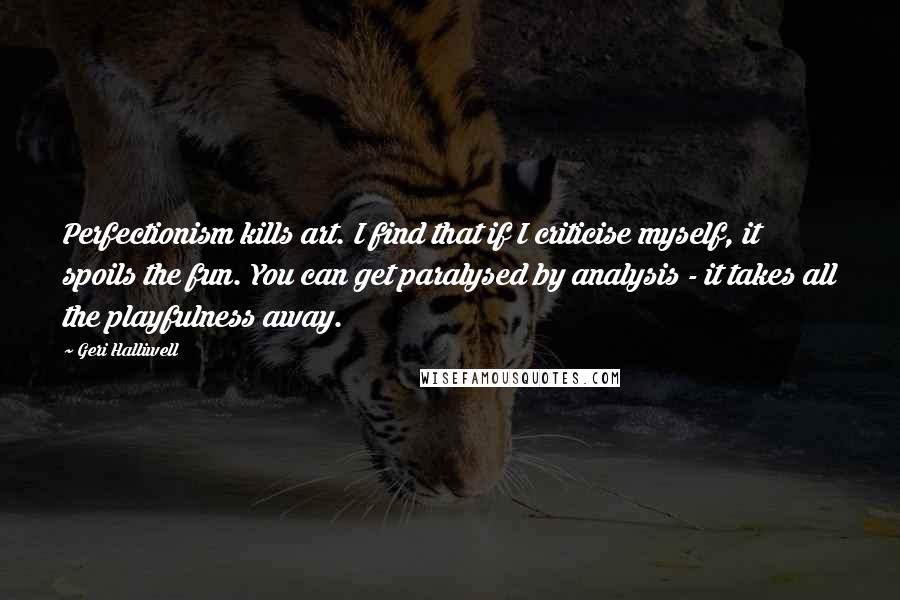 Geri Halliwell quotes: Perfectionism kills art. I find that if I criticise myself, it spoils the fun. You can get paralysed by analysis - it takes all the playfulness away.