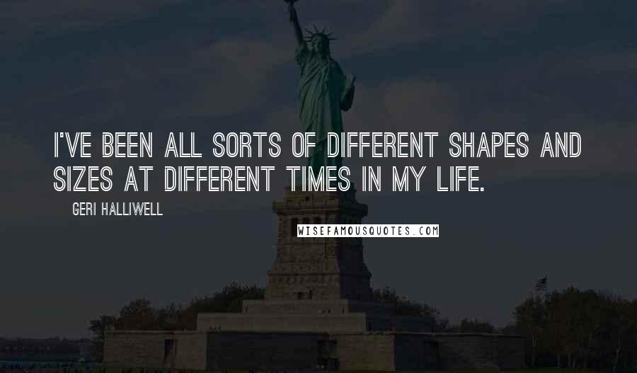 Geri Halliwell quotes: I've been all sorts of different shapes and sizes at different times in my life.
