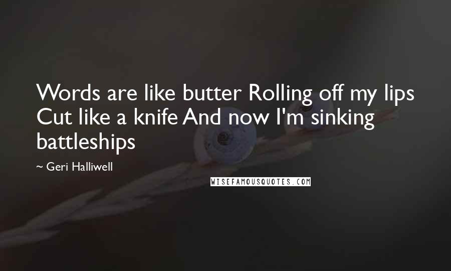 Geri Halliwell quotes: Words are like butter Rolling off my lips Cut like a knife And now I'm sinking battleships