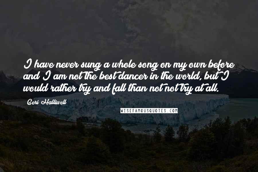 Geri Halliwell quotes: I have never sung a whole song on my own before and I am not the best dancer in the world, but I would rather try and fall than not Geri Halliwell quotes: I have never sung a whole song on my own before and I am not the best dancer in the world, but I would rather try and fall than not