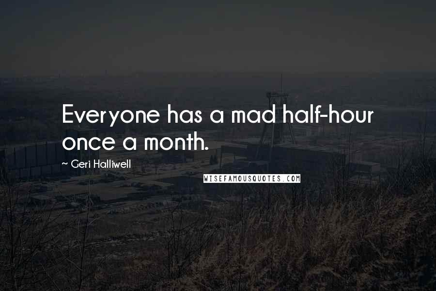 Geri Halliwell quotes: Everyone has a mad half-hour once a month.